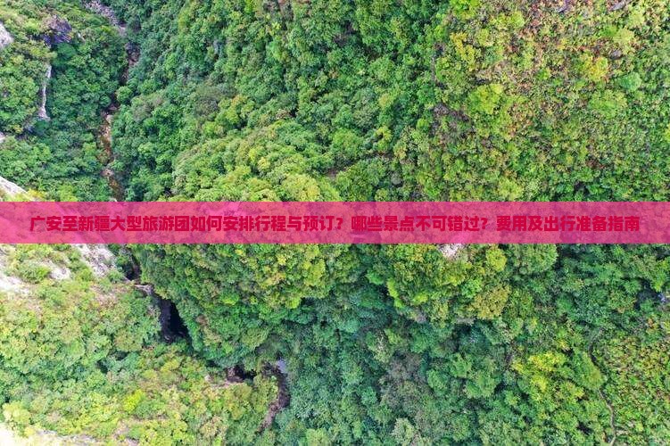 广安至新疆大型旅游团如何安排行程与预订？哪些景点不可错过？费用及出行准备指南