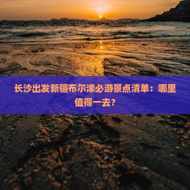 长沙出发新疆布尔津必游景点清单：哪里值得一去？