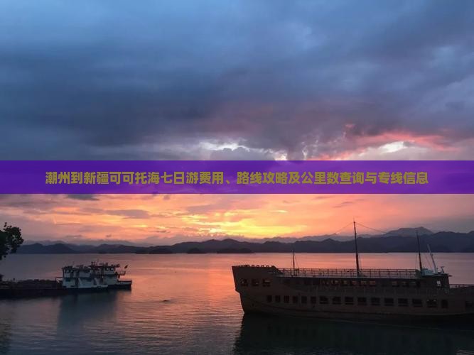 潮州到新疆可可托海七日游费用、路线攻略及公里数查询与专线信息