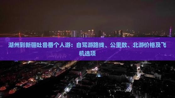 湖州到新疆吐鲁番个人游：自驾游路线、公里数、北游价格及飞机选项