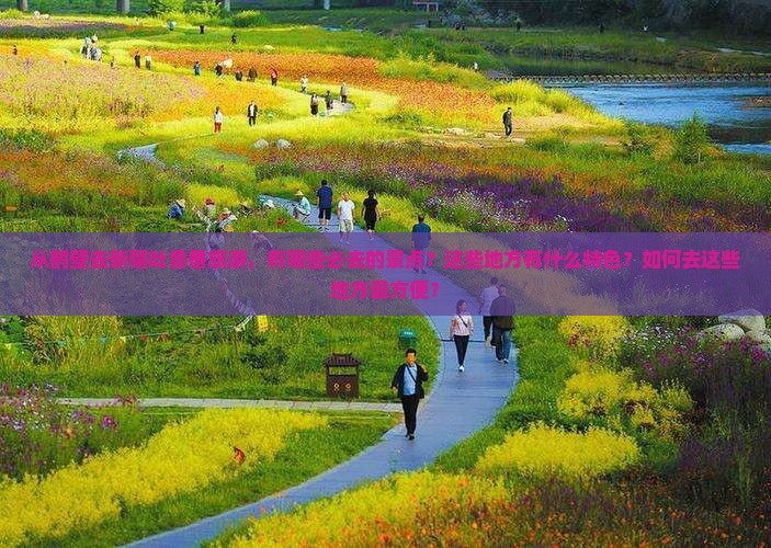 从鹤壁去新疆吐鲁番旅游，有哪些必去的景点？这些地方有什么特色？如何去这些地方最方便？