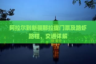 阿拉尔到新疆那拉提门票及路虾路程、交通详解