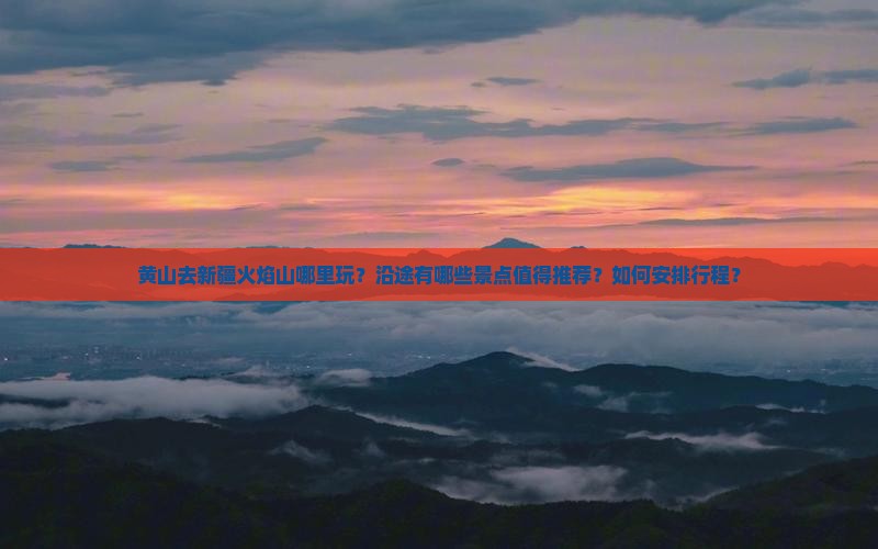 黄山去新疆火焰山哪里玩？沿途有哪些景点值得推荐？如何安排行程？