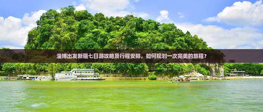 淄博出发新疆七日游攻略及行程安排，如何规划一次完美的旅程？
