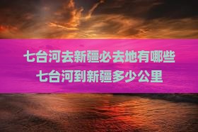 七台河去新疆必去地有哪些七台河到新疆多少公里