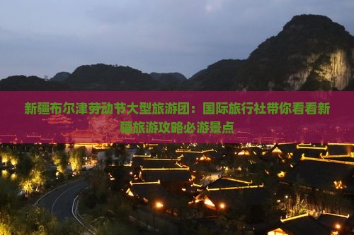 新疆布尔津劳动节大型旅游团：国际旅行社带你看看新疆旅游攻略必游景点