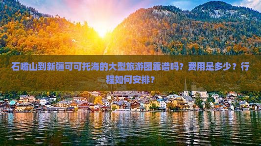 石嘴山到新疆可可托海的大型旅游团靠谱吗？费用是多少？行程如何安排？