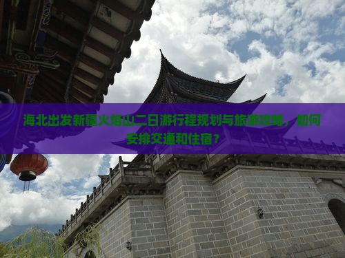 海北出发新疆火焰山二日游行程规划与旅游攻略，如何安排交通和住宿？