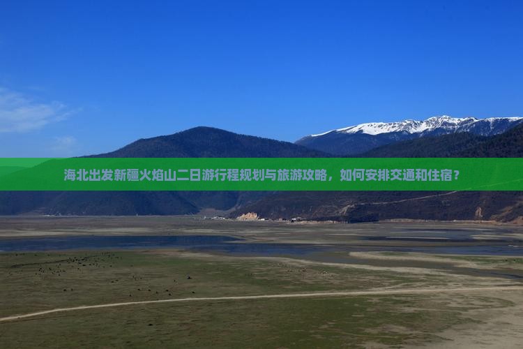 海北出发新疆火焰山二日游行程规划与旅游攻略，如何安排交通和住宿？