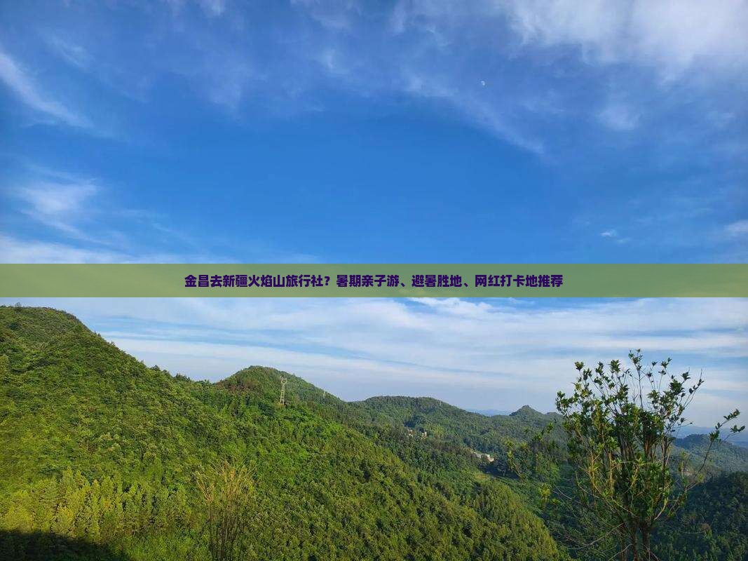 金昌去新疆火焰山旅行社？暑期亲子游、避暑胜地、网红打卡地推荐