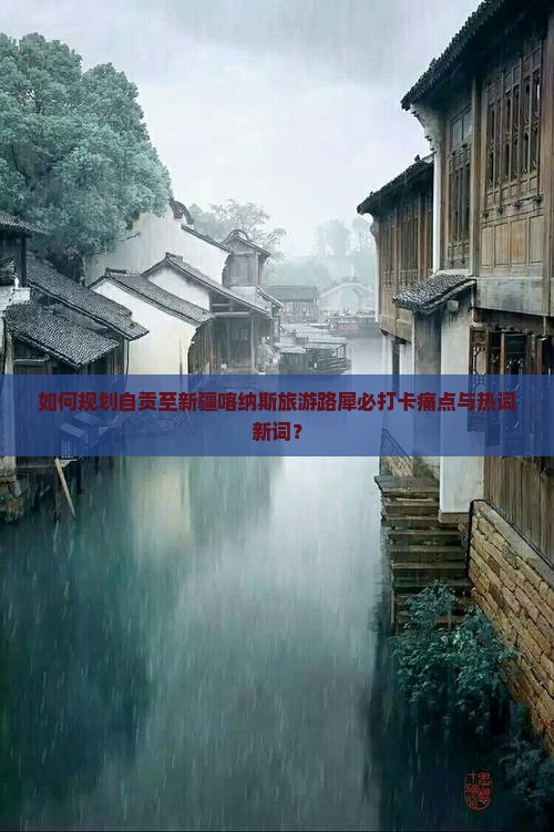 如何规划自贡至新疆喀纳斯旅游路犀必打卡痛点与热词新词？