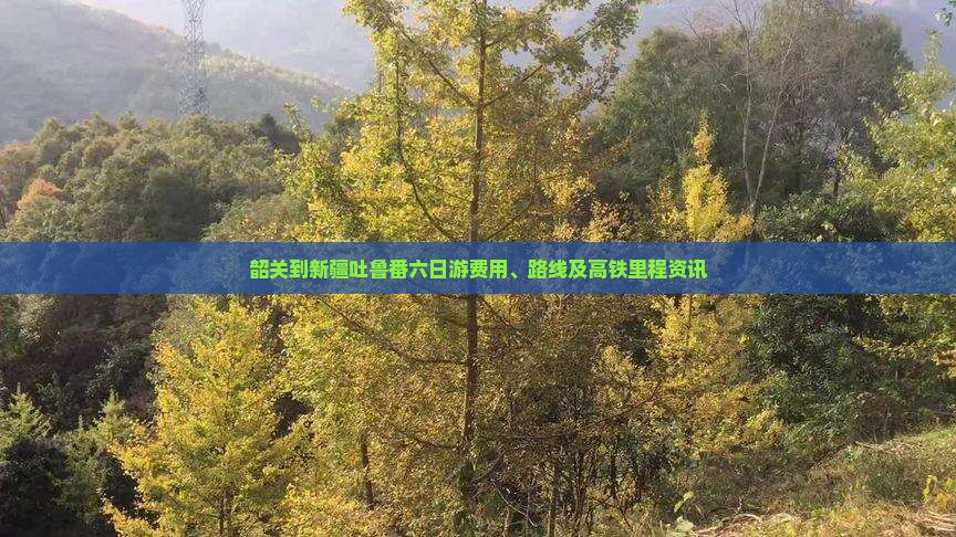韶关到新疆吐鲁番六日游费用、路线及高铁里程资讯