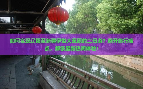 如何实现辽阳至新疆伊犁大草原的二日游？避开旅行痛点，解锁最新热词体验！