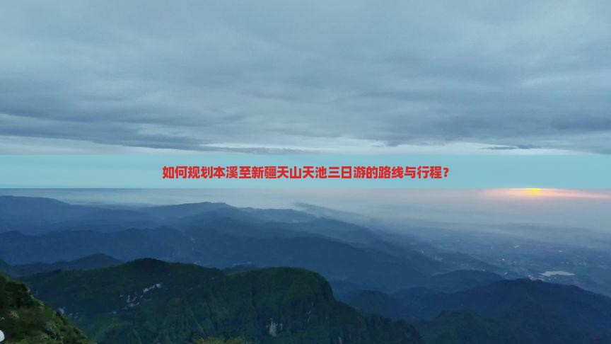如何规划本溪至新疆天山天池三日游的路线与行程？