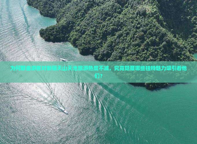 为何那曲游客对新疆天山天池旅游热度不减，究竟隐藏哪些独特魅力吸引着他们？