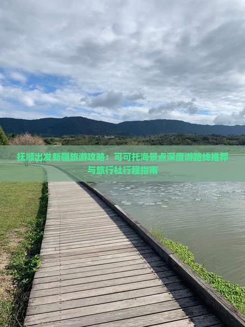 抚顺出发新疆旅游攻略：可可托海景点深度游路线推荐与旅行社行程指南
