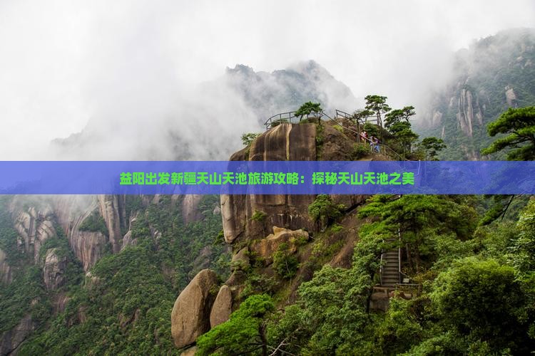 益阳出发新疆天山天池旅游攻略：探秘天山天池之美