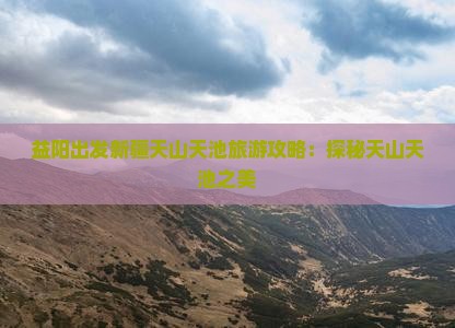 益阳出发新疆天山天池旅游攻略：探秘天山天池之美