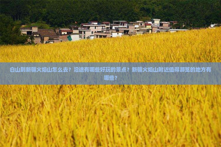 白山到新疆火焰山怎么去？沿途有哪些好玩的景点？新疆火焰山附近值得游览的地方有哪些？
