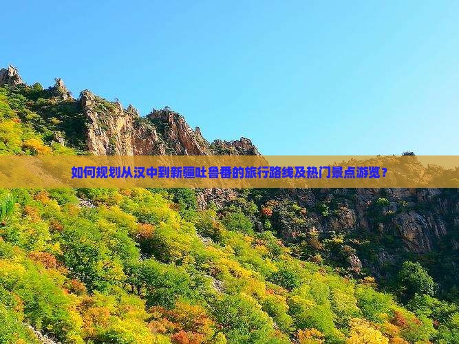 如何规划从汉中到新疆吐鲁番的旅行路线及热门景点游览？