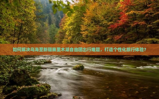 如何解决乌海至新疆赛里木湖自由团出行难题，打造个性化旅行体验？