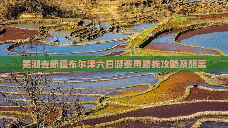 芜湖去新疆布尔津六日游费用路线攻略及距离