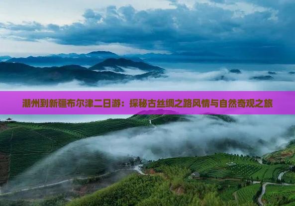 潮州到新疆布尔津二日游：探秘古丝绸之路风情与自然奇观之旅