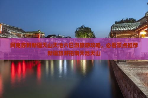 阿克苏到新疆天山天池六日游旅游攻略，必看景点推荐新疆旅游指南天池天山