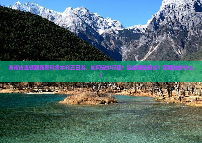 海南省直辖到新疆乌鲁木齐五日游，如何安排行程？包含哪些景点？需要准备什么？