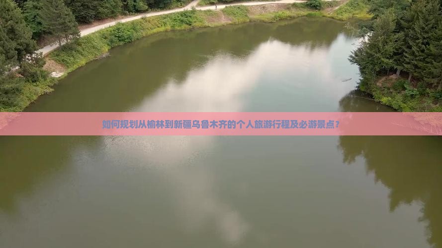 如何规划从榆林到新疆乌鲁木齐的个人旅游行程及必游景点？