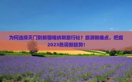 为何选择天门到新疆喀纳斯旅行社？旅游新痛点，把握2023热词新趋势！