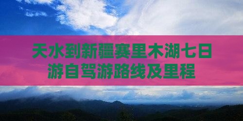 天水到新疆赛里木湖七日游自驾游路线及里程