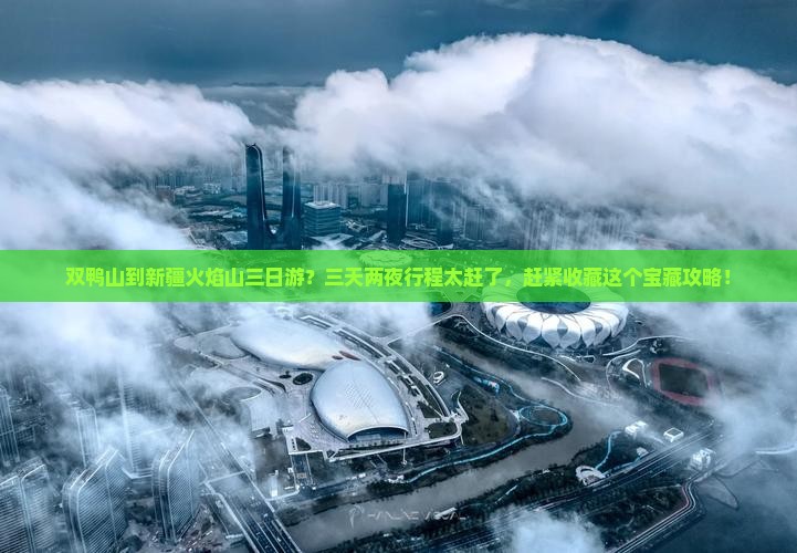 双鸭山到新疆火焰山三日游？三天两夜行程太赶了，赶紧收藏这个宝藏攻略！