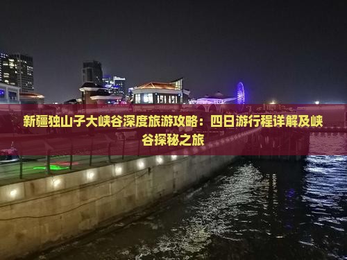 新疆独山子大峡谷深度旅游攻略：四日游行程详解及峡谷探秘之旅