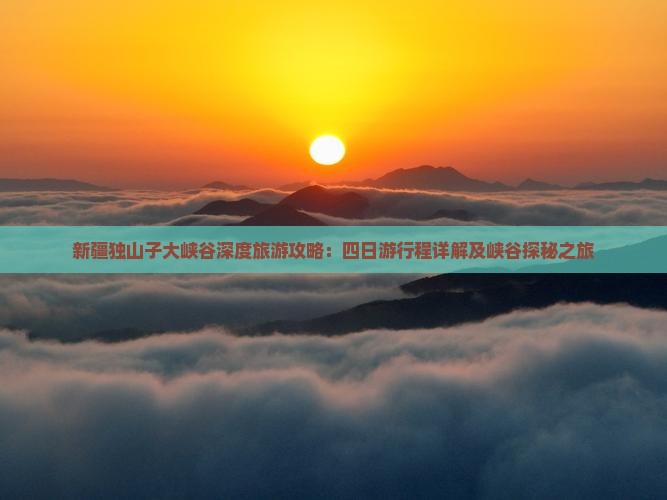 新疆独山子大峡谷深度旅游攻略：四日游行程详解及峡谷探秘之旅