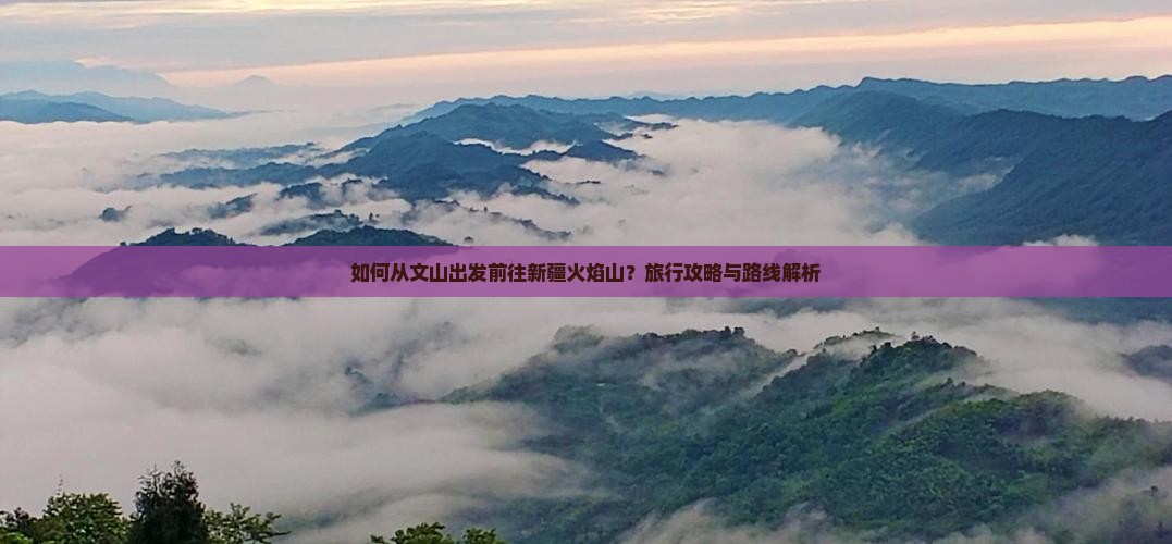 如何从文山出发前往新疆火焰山？旅行攻略与路线解析