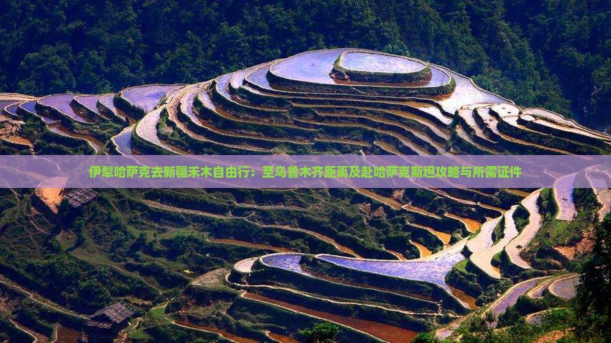 伊犁哈萨克去新疆禾木自由行：至乌鲁木齐距离及赴哈萨克斯坦攻略与所需证件