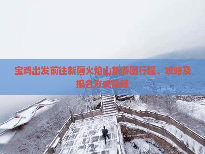 宝鸡出发前往新疆火焰山旅游团行程、攻略及报名方式详解