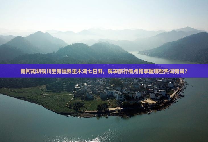 如何规划铜川至新疆赛里木湖七日游，解决旅行痛点和掌握哪些热词新词？