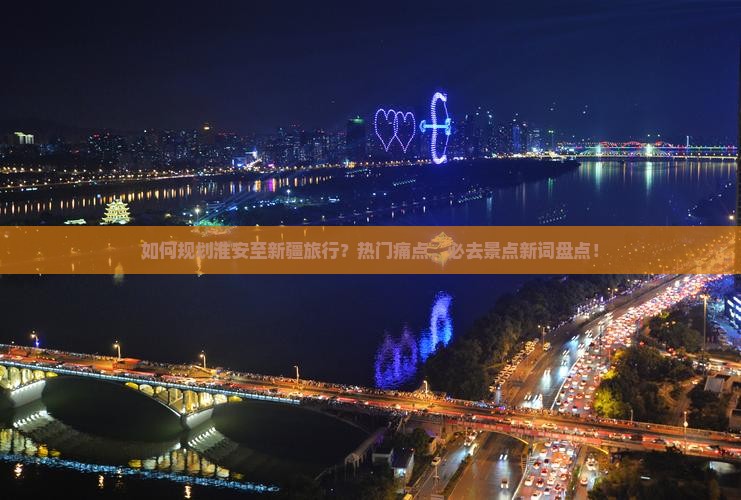如何规划淮安至新疆旅行？热门痛点，必去景点新词盘点！