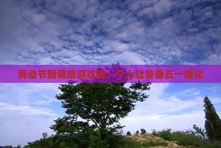劳动节新疆旅游攻略：个人吐鲁番五一游记