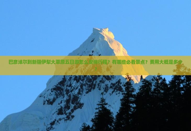 巴彦淖尔到新疆伊犁大草原五日游怎么安排行程？有哪些必看景点？费用大概是多少？