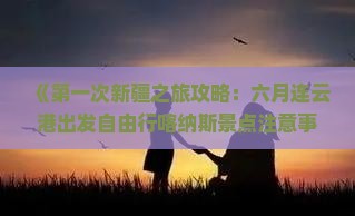 《第一次新疆之旅攻略：六月连云港出发自由行喀纳斯景点注意事项及精选信息，环球之旅旅行社推荐》