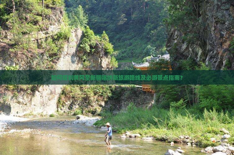如何规划黄冈至新疆喀纳斯旅游路线及必游景点指南？
