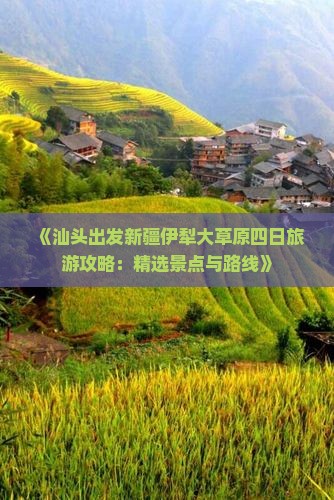 《汕头出发新疆伊犁大草原四日旅游攻略：精选景点与路线》