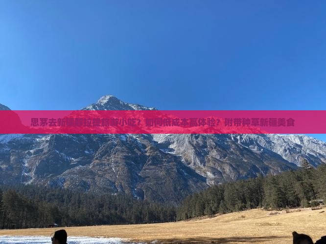 思茅去新疆那拉提旅游小吃？如何低成本高体验？附带种草新疆美食