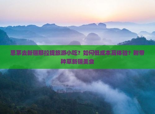 思茅去新疆那拉提旅游小吃？如何低成本高体验？附带种草新疆美食