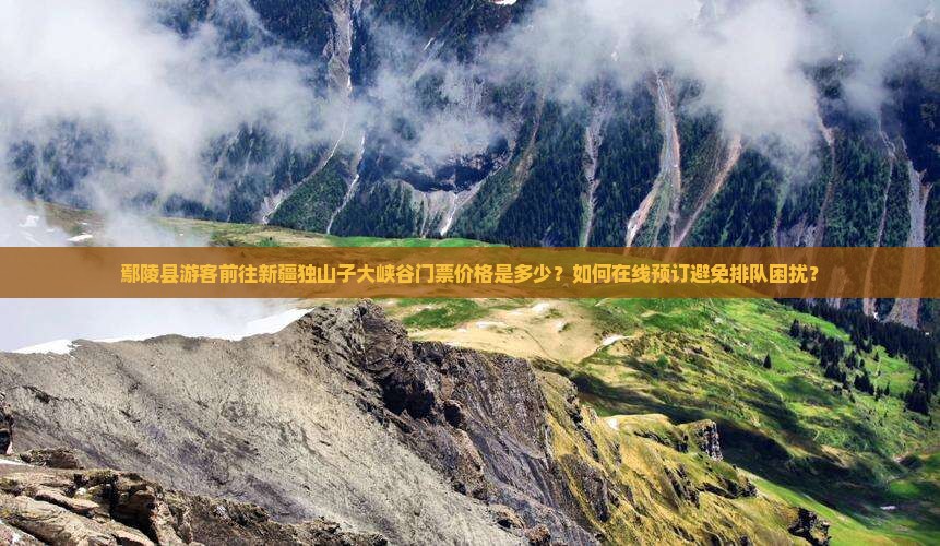 鄢陵县游客前往新疆独山子大峡谷门票价格是多少？如何在线预订避免排队困扰？