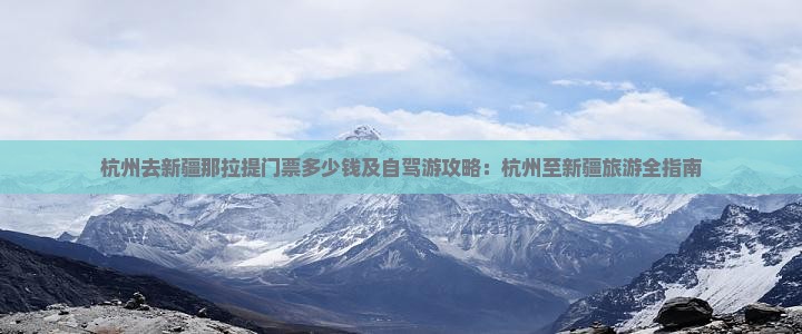 杭州去新疆那拉提门票多少钱及自驾游攻略：杭州至新疆旅游全指南
