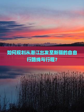如何规划从潜江出发至新疆的自由行路线与行程？